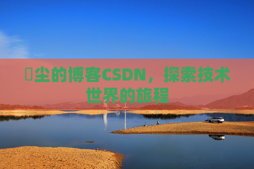 玦尘的博客CSDN，探索技术世界的旅程